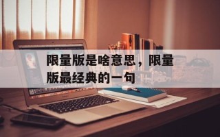 限量版是啥意思，限量版最经典的一句