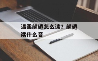 温柔缱绻怎么读？缱绻读什么音