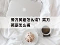 餐刀英语怎么读？菜刀英语怎么说