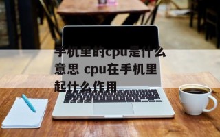 手机里的cpu是什么意思 cpu在手机里起什么作用