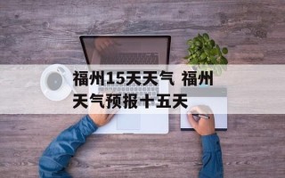 福州15天天气 福州天气预报十五天