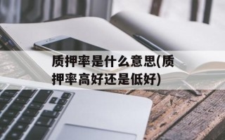 质押率是什么意思(质押率高好还是低好)