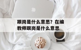 跟岗是什么意思？在编教师跟岗是什么意思