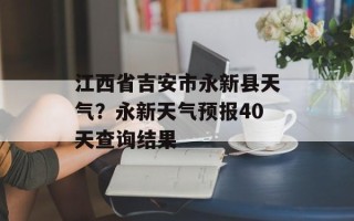 江西省吉安市永新县天气？永新天气预报40天查询结果