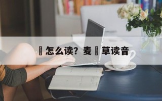 麹怎么读？麦麹草读音