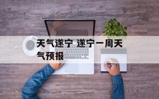 天气遂宁 遂宁一周天气预报