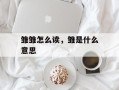 雏雏怎么读，雏是什么意思