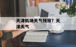 天津机场天气预报？天津天气