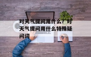 对天气提问用什么？对天气提问用什么特殊疑问词