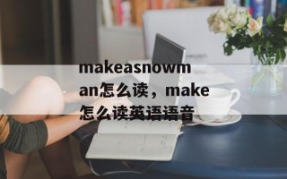 makeasnowman怎么读，make怎么读英语语音