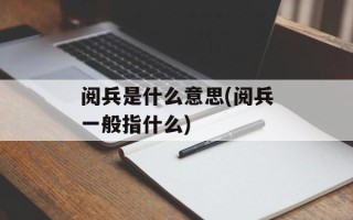 阅兵是什么意思(阅兵一般指什么)