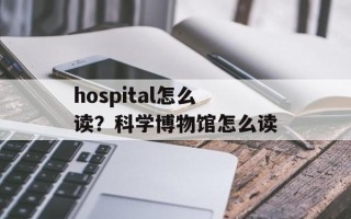 hospital怎么读？科学博物馆怎么读