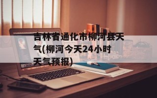 吉林省通化市柳河县天气(柳河今天24小时天气预报)