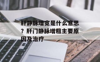 肝静脉增宽是什么意思？肝门静脉增粗主要原因及治疗