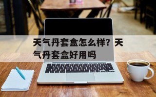 天气丹套盒怎么样？天气丹套盒好用吗