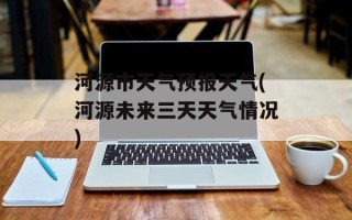 河源市天气预报天气(河源未来三天天气情况)