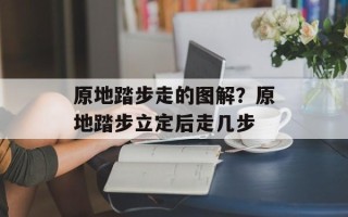 原地踏步走的图解？原地踏步立定后走几步