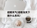 结婚天气(结婚当天下雨什么兆头)
