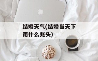 结婚天气(结婚当天下雨什么兆头)