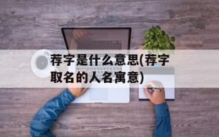 荐字是什么意思(荐字取名的人名寓意)