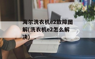 海尔洗衣机e2故障图解(洗衣机e2怎么解决)