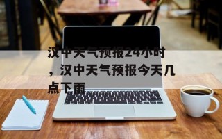 汉中天气预报24小时，汉中天气预报今天几点下雨