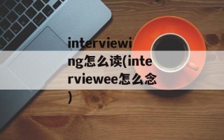 interviewing怎么读(interviewee怎么念)