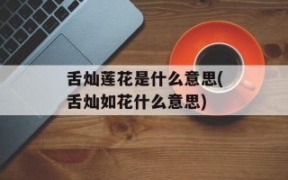 舌灿莲花是什么意思(舌灿如花什么意思)