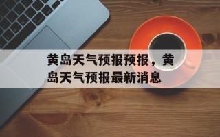 黄岛天气预报预报，黄岛天气预报最新消息