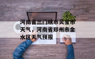 河南省三门峡市灵宝市天气，河南省郑州市金水区天气预报