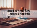 唐山市天气预报40天，邯郸市天气预报40天