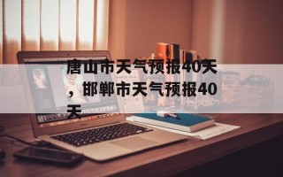 唐山市天气预报40天，邯郸市天气预报40天