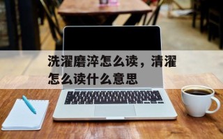 洗濯磨淬怎么读，清濯怎么读什么意思