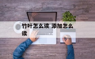 竹叶怎么读 添加怎么读