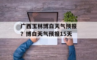 广西玉林博白天气预报？博白天气预报15天