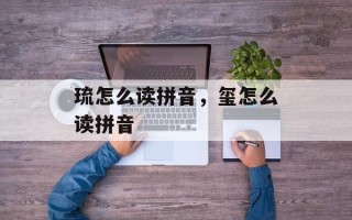 琉怎么读拼音，玺怎么读拼音