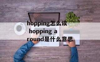hopping怎么读 hopping around是什么意思
