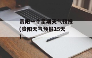 贵阳一个星期天气预报(贵阳天气预报15天)