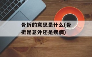 骨折的意思是什么(骨折是意外还是疾病)