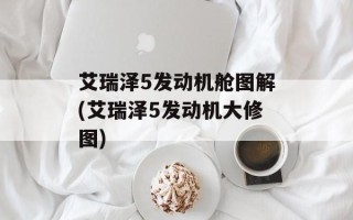 艾瑞泽5发动机舱图解(艾瑞泽5发动机大修图)