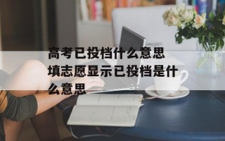 高考已投档什么意思 填志愿显示已投档是什么意思