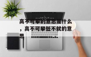 高不可攀的意思是什么，高不可攀低不就的意思