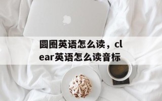 圆圈英语怎么读，clear英语怎么读音标