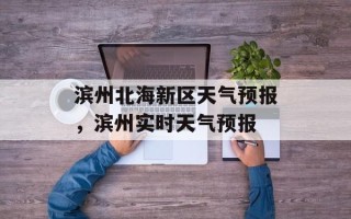 滨州北海新区天气预报，滨州实时天气预报