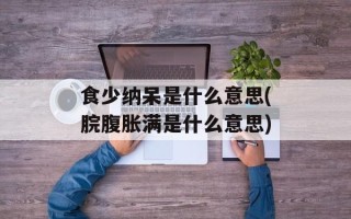 食少纳呆是什么意思(脘腹胀满是什么意思)