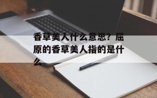 香草美人什么意思？屈原的香草美人指的是什么