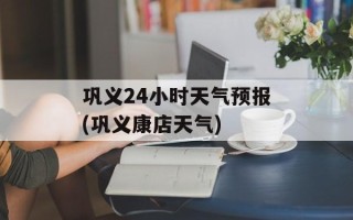 巩义24小时天气预报(巩义康店天气)