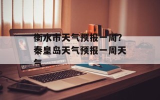 衡水市天气预报一周？秦皇岛天气预报一周天气