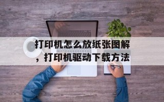 打印机怎么放纸张图解，打印机驱动下载方法