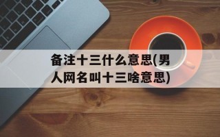 备注十三什么意思(男人网名叫十三啥意思)